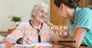 「高齢女性と介護士が笑顔で対話する様子の写真。テーブルにはノートとペン。中央に『世界が注目する認知症予防──マルチドメイン介入とは？』という文字が重ねられている。」